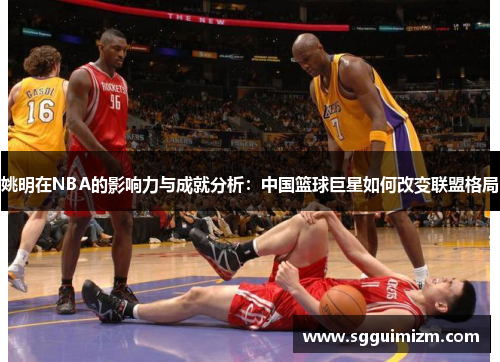 姚明在NBA的影响力与成就分析：中国篮球巨星如何改变联盟格局