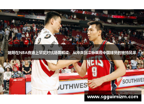 姚明在NBA赛场上罕见对抗场面解读：从冲突到冷静展现中国球员的独特风采